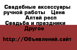 Свадебные аксессуары ручной работы › Цена ­ 600 - Алтай респ. Свадьба и праздники » Другое   